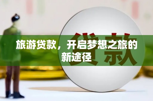 吐鲁番旅游贷款，开启梦想之旅的新途径