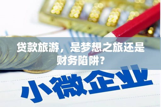 吐鲁番贷款旅游，是梦想之旅还是财务陷阱？