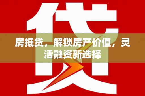 吐鲁番房抵贷，解锁房产价值，灵活融资新选择