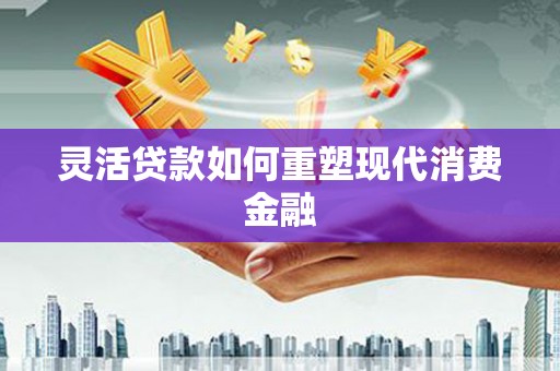吐鲁番灵活贷款如何重塑现代消费金融