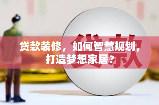 吐鲁番贷款装修，如何智慧规划，打造梦想家居？