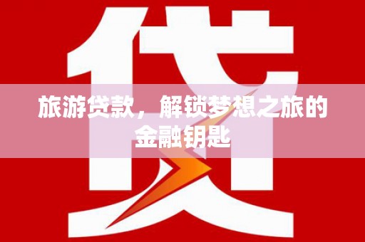 吐鲁番旅游贷款，解锁梦想之旅的金融钥匙