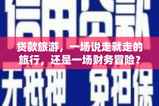 吐鲁番贷款旅游，一场说走就走的旅行，还是一场财务冒险？