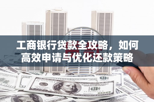 吐鲁番工商银行贷款全攻略，如何高效申请与优化还款策略