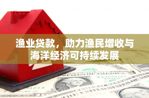 吐鲁番渔业贷款，助力渔民增收与海洋经济可持续发展