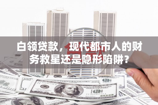吐鲁番白领贷款，现代都市人的财务救星还是隐形陷阱？