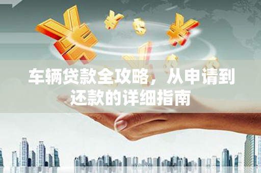 吐鲁番车辆贷款全攻略，从申请到还款的详细指南