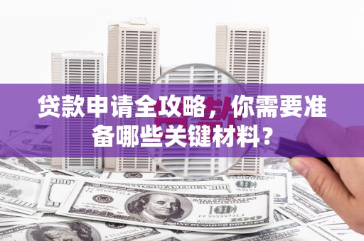 吐鲁番贷款申请全攻略，你需要准备哪些关键材料？
