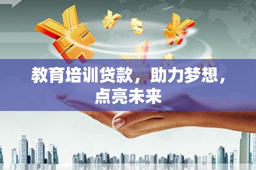 吐鲁番教育培训贷款，助力梦想，点亮未来