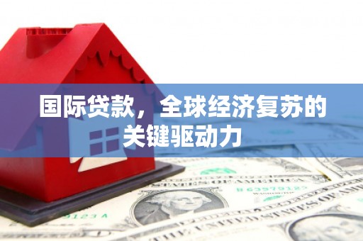 吐鲁番国际贷款，全球经济复苏的关键驱动力