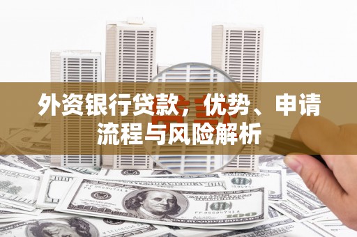 吐鲁番外资银行贷款，优势、申请流程与风险解析