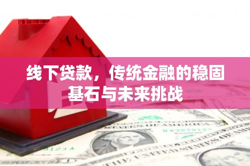 吐鲁番线下贷款，传统金融的稳固基石与未来挑战