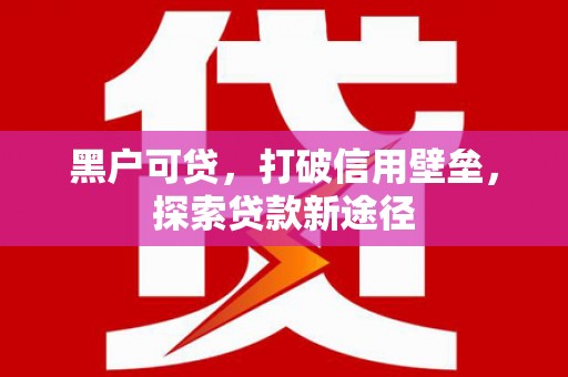 吐鲁番黑户可贷，打破信用壁垒，探索贷款新途径