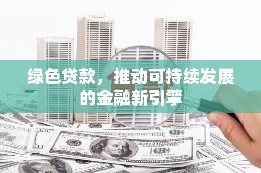 吐鲁番绿色贷款，推动可持续发展的金融新引擎