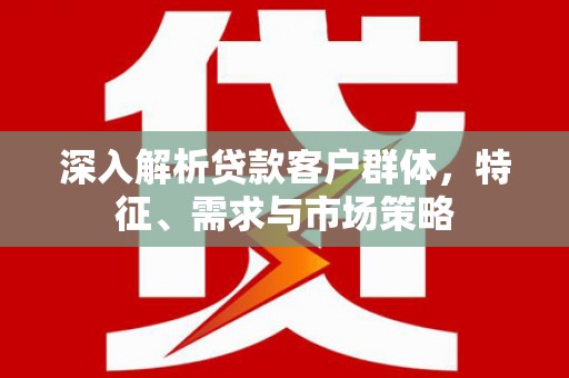 吐鲁番深入解析贷款客户群体，特征、需求与市场策略