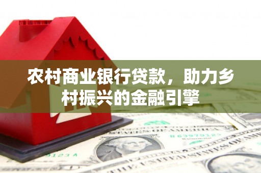 吐鲁番农村商业银行贷款，助力乡村振兴的金融引擎