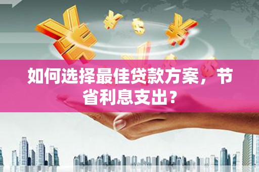 吐鲁番如何选择最佳贷款方案，节省利息支出？