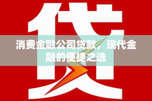 吐鲁番消费金融公司贷款，现代金融的便捷之选