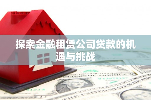 吐鲁番探索金融租赁公司贷款的机遇与挑战