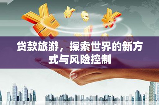 吐鲁番贷款旅游，探索世界的新方式与风险控制