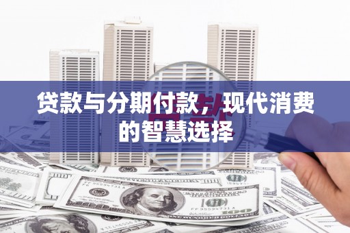 吐鲁番贷款与分期付款，现代消费的智慧选择