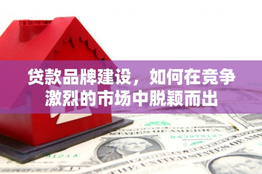 吐鲁番贷款品牌建设，如何在竞争激烈的市场中脱颖而出