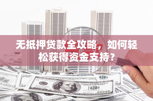 吐鲁番无抵押贷款全攻略，如何轻松获得资金支持？
