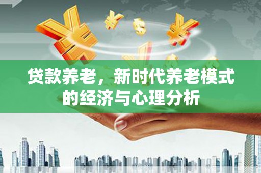 吐鲁番贷款养老，新时代养老模式的经济与心理分析