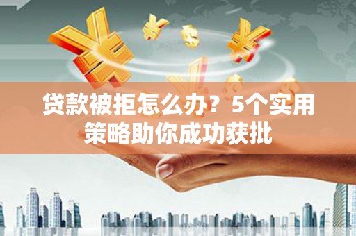 吐鲁番贷款被拒怎么办？5个实用策略助你成功获批
