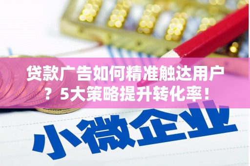 吐鲁番贷款广告如何精准触达用户？5大策略提升转化率！