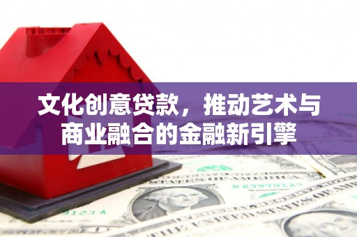 吐鲁番文化创意贷款，推动艺术与商业融合的金融新引擎