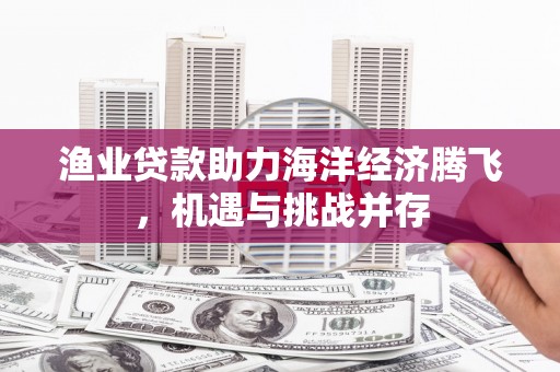 吐鲁番渔业贷款助力海洋经济腾飞，机遇与挑战并存