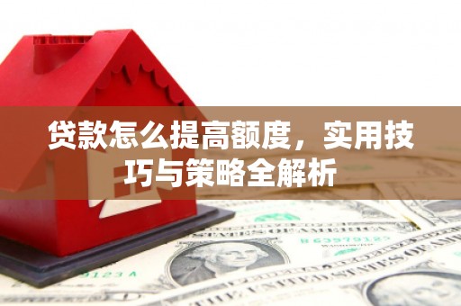 吐鲁番贷款怎么提高额度，实用技巧与策略全解析