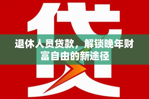 吐鲁番退休人员贷款，解锁晚年财富自由的新途径