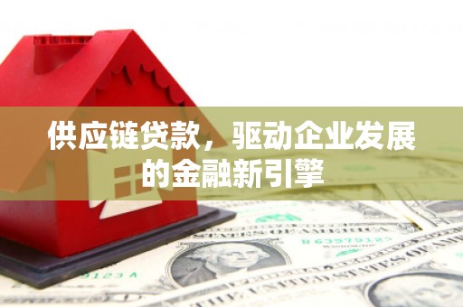 吐鲁番供应链贷款，驱动企业发展的金融新引擎