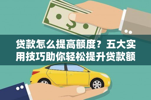 吐鲁番贷款怎么提高额度？五大实用技巧助你轻松提升贷款额度