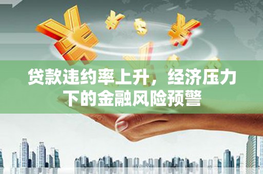 吐鲁番贷款违约率上升，经济压力下的金融风险预警