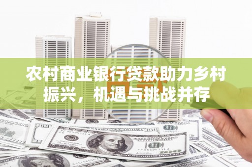 吐鲁番农村商业银行贷款助力乡村振兴，机遇与挑战并存