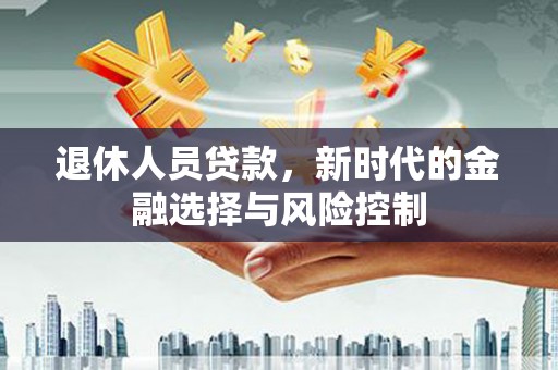 吐鲁番退休人员贷款，新时代的金融选择与风险控制