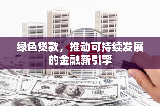 吐鲁番绿色贷款，推动可持续发展的金融新引擎