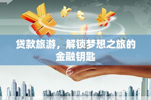 吐鲁番贷款旅游，解锁梦想之旅的金融钥匙