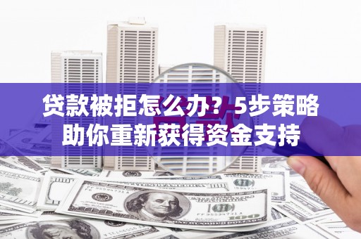 吐鲁番贷款被拒怎么办？5步策略助你重新获得资金支持