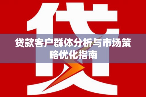 吐鲁番贷款客户群体分析与市场策略优化指南