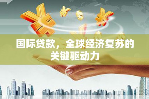吐鲁番国际贷款，全球经济复苏的关键驱动力