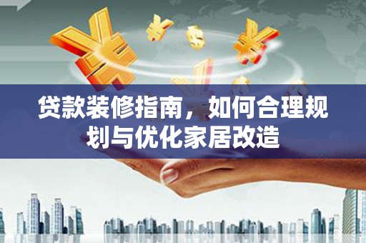 吐鲁番贷款装修指南，如何合理规划与优化家居改造