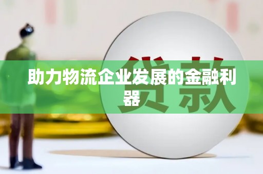 吐鲁番助力物流企业发展的金融利器