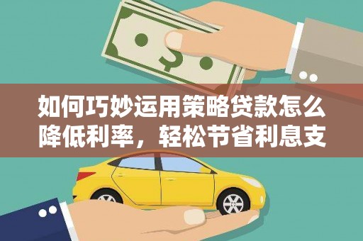 吐鲁番如何巧妙运用策略贷款怎么降低利率，轻松节省利息支出