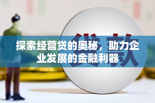 吐鲁番探索经营贷的奥秘，助力企业发展的金融利器
