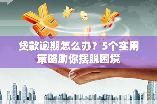 吐鲁番贷款逾期怎么办？5个实用策略助你摆脱困境