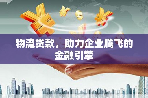 吐鲁番物流贷款，助力企业腾飞的金融引擎